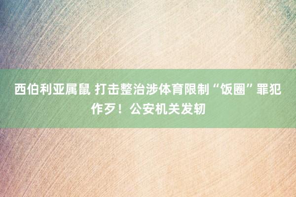 西伯利亚属鼠 打击整治涉体育限制“饭圈”罪犯作歹！公安机关发轫