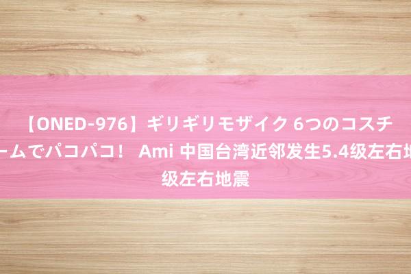 【ONED-976】ギリギリモザイク 6つのコスチュームでパコパコ！ Ami 中国台湾近邻发生5.4级左右地震