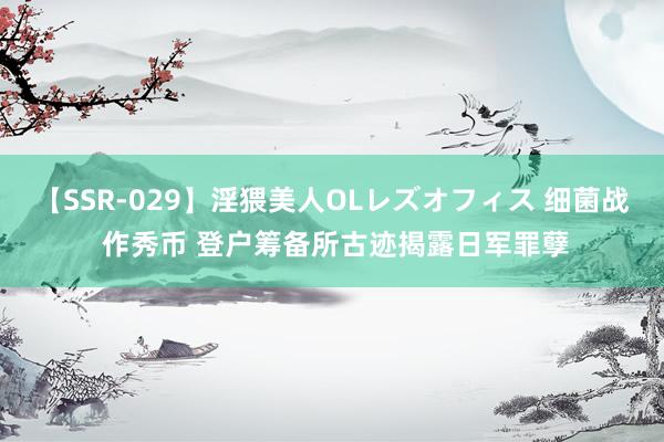 【SSR-029】淫猥美人OLレズオフィス 细菌战 作秀币 登户筹备所古迹揭露日军罪孽