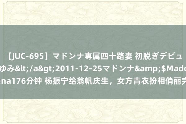 【JUC-695】マドンナ専属四十路妻 初脱ぎデビュー！！ 高梨あゆみ</a>2011-12-25マドンナ&$Madonna176分钟 杨振宁给翁帆庆生，女方青衣扮相俏丽完全，“忘年恋”羡煞旁东谈主