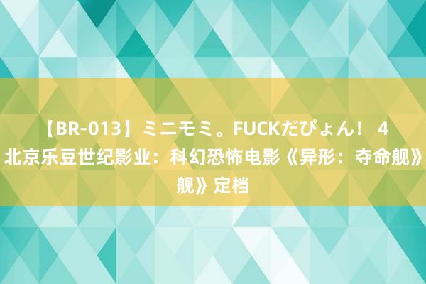 【BR-013】ミニモミ。FUCKだぴょん！ 4ばん 北京乐豆世纪影业：科幻恐怖电影《异形：夺命舰》定档