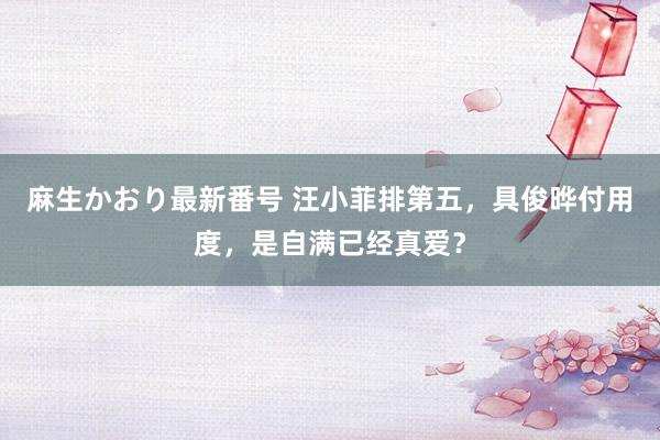 麻生かおり最新番号 汪小菲排第五，具俊晔付用度，是自满已经真爱？