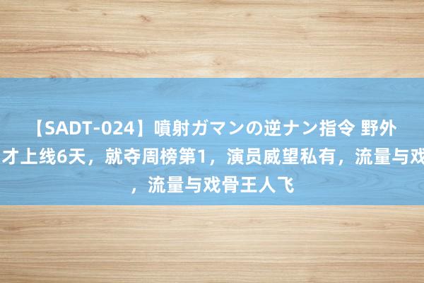 【SADT-024】噴射ガマンの逆ナン指令 野外浣腸悪戯 才上线6天，就夺周榜第1，演员威望私有，流量与戏骨王人飞