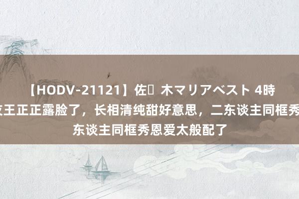 【HODV-21121】佐々木マリアベスト 4時間 解清帅女友王正正露脸了，长相清纯甜好意思，二东谈主同框秀恩爱太般配了