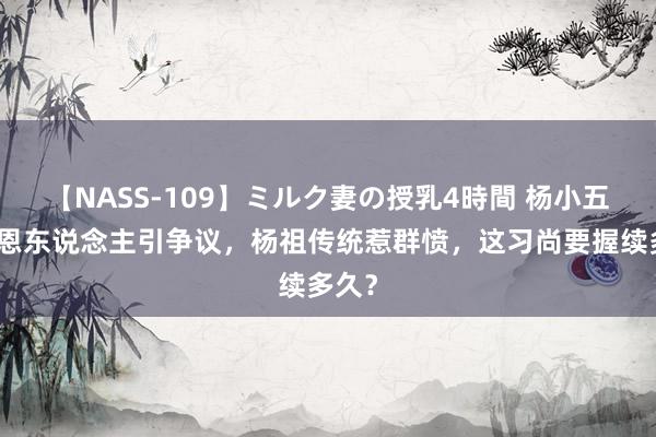 【NASS-109】ミルク妻の授乳4時間 杨小五再骂恩东说念主引争议，杨祖传统惹群愤，这习尚要握续多久？