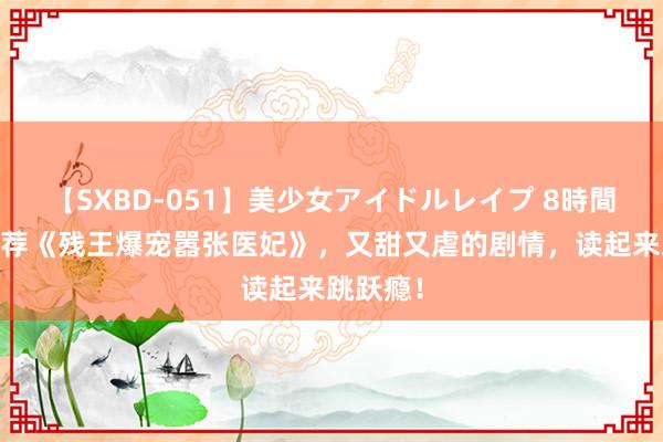 【SXBD-051】美少女アイドルレイプ 8時間 良心力荐《残王爆宠嚣张医妃》，又甜又虐的剧情，读起来跳跃瘾！