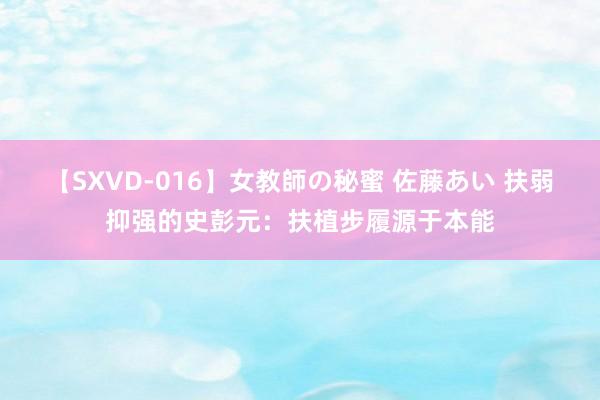 【SXVD-016】女教師の秘蜜 佐藤あい 扶弱抑强的史彭元：扶植步履源于本能