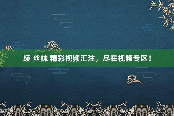 绫 丝袜 精彩视频汇注，尽在视频专区！