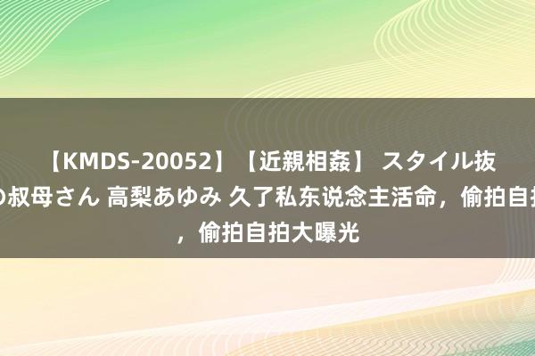 【KMDS-20052】【近親相姦】 スタイル抜群な僕の叔母さん 高梨あゆみ 久了私东说念主活命，偷拍自拍大曝光