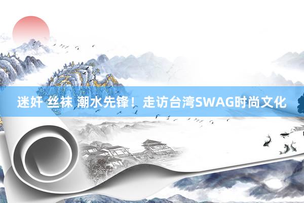 迷奸 丝袜 潮水先锋！走访台湾SWAG时尚文化