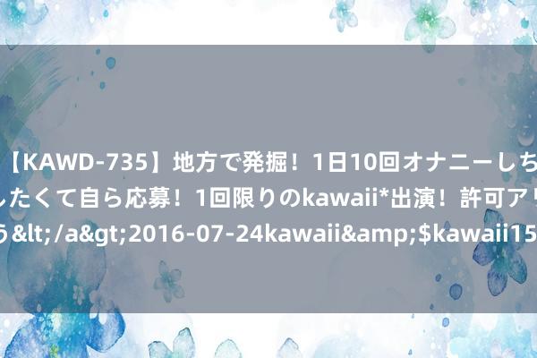 【KAWD-735】地方で発掘！1日10回オナニーしちゃう絶倫少女がセックスしたくて自ら応募！1回限りのkawaii*出演！許可アリAV発売 佐々木ゆう</a>2016-07-24kawaii&$kawaii151分钟 甜好意思可儿的萝莉青娥作风，让你心动不已！