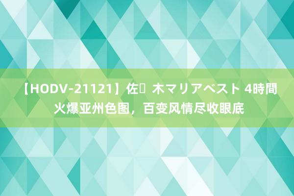 【HODV-21121】佐々木マリアベスト 4時間 火爆亚州色图，百变风情尽收眼底