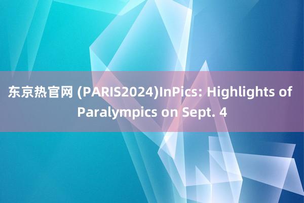 东京热官网 (PARIS2024)InPics: Highlights of Paralympics on Sept. 4