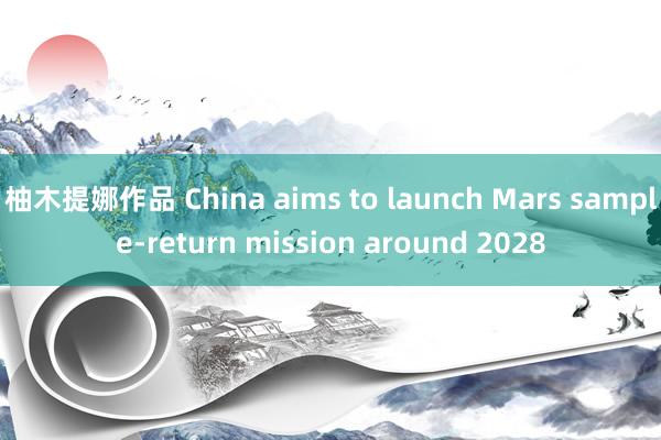 柚木提娜作品 China aims to launch Mars sample-return mission around 2028