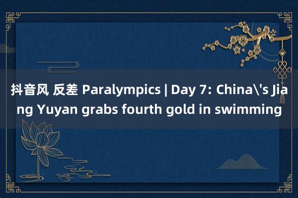 抖音风 反差 Paralympics | Day 7: China's Jiang Yuyan grabs fourth gold in swimming