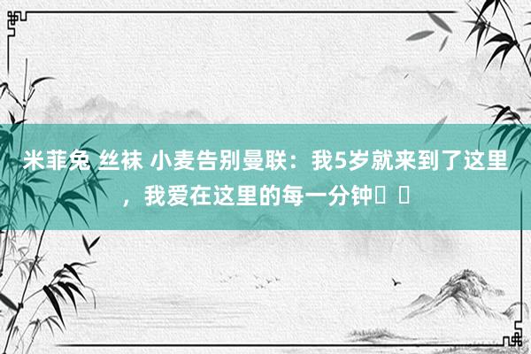 米菲兔 丝袜 小麦告别曼联：我5岁就来到了这里，我爱在这里的每一分钟❤️