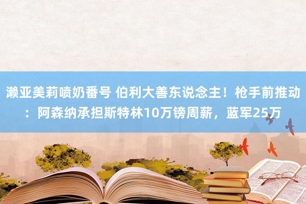 濑亚美莉喷奶番号 伯利大善东说念主！枪手前推动：阿森纳承担斯特林10万镑周薪，蓝军25万