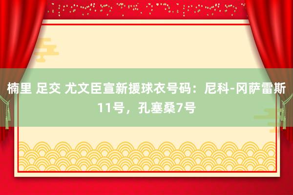 楠里 足交 尤文臣宣新援球衣号码：尼科-冈萨雷斯11号，孔塞桑7号