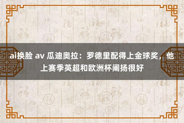 ai换脸 av 瓜迪奥拉：罗德里配得上金球奖，他上赛季英超和欧洲杯阐扬很好