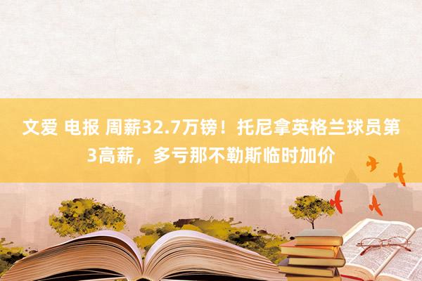 文爱 电报 周薪32.7万镑！托尼拿英格兰球员第3高薪，多亏那不勒斯临时加价