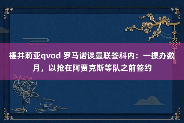 樱井莉亚qvod 罗马诺谈曼联签科内：一操办数月，以抢在阿贾克斯等队之前签约