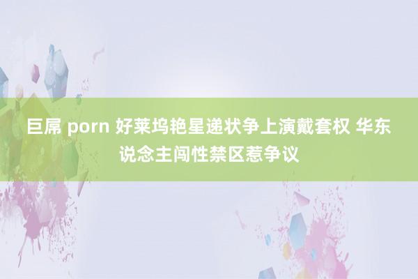 巨屌 porn 好莱坞艳星递状争上演戴套权 华东说念主闯性禁区惹争议