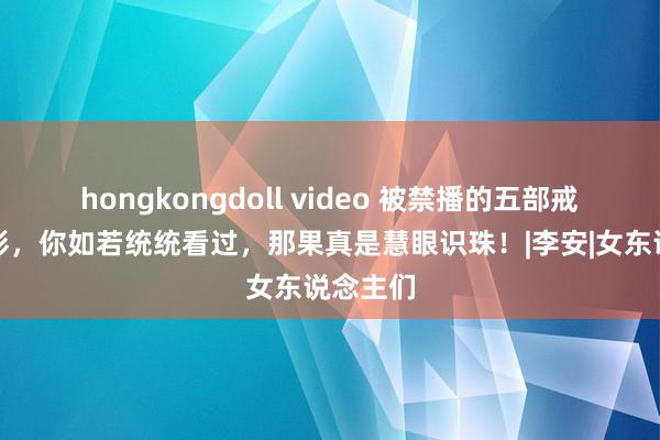 hongkongdoll video 被禁播的五部戒指级电影，你如若统统看过，那果真是慧眼识珠！|李安|女东说念主们