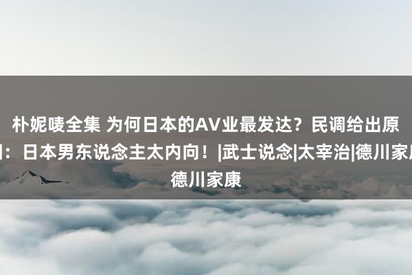 朴妮唛全集 为何日本的AV业最发达？民调给出原因：日本男东说念主太内向！|武士说念|太宰治|德川家康