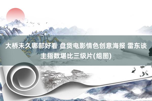 大桥未久哪部好看 盘货电影情色创意海报 雷东谈主指数堪比三级片(组图)