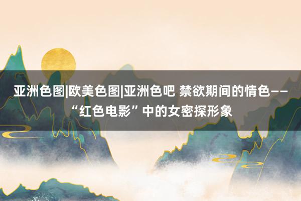 亚洲色图|欧美色图|亚洲色吧 禁欲期间的情色――“红色电影”中的女密探形象