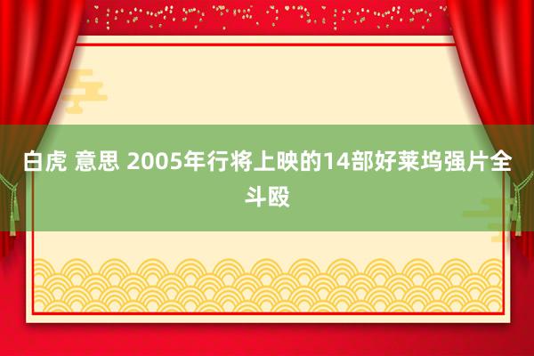 白虎 意思 2005年行将上映的14部好莱坞强片全斗殴