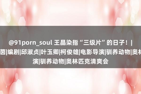 @91porn_soul 王晶染指“三级片”的日子！|舒淇|翁虹|朱茵|编剧|邱淑贞|叶玉卿|柯俊雄|电影导演|驯养动物|奥林匹克清爽会