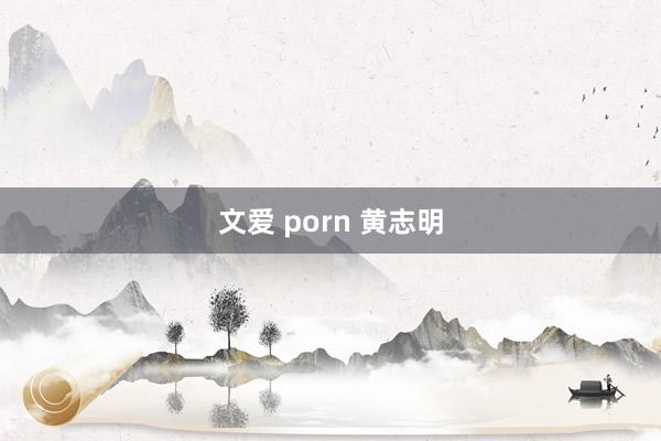 文爱 porn 黄志明