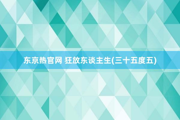 东京热官网 狂放东谈主生(三十五度五)