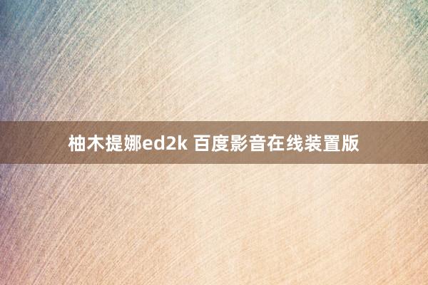 柚木提娜ed2k 百度影音在线装置版