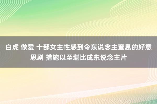 白虎 做爱 十部女主性感到令东说念主窒息的好意思剧 措施以至堪比成东说念主片