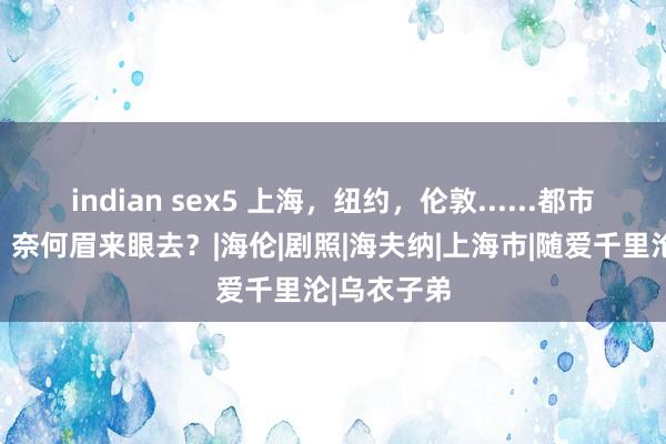 indian sex5 上海，纽约，伦敦......都市熟男熟女，奈何眉来眼去？|海伦|剧照|海夫纳|上海市|随爱千里沦|乌衣子弟