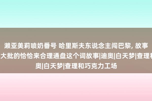 濑亚美莉喷奶番号 哈里斯夫东说念主闯巴黎, 故事过于悬浮, 用大批的恰恰来合理通盘这个词故事|迪奥|白天梦|查理和巧克力工场