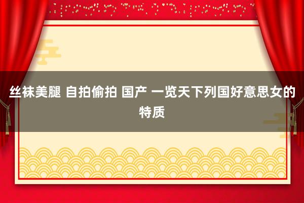 丝袜美腿 自拍偷拍 国产 一览天下列国好意思女的特质