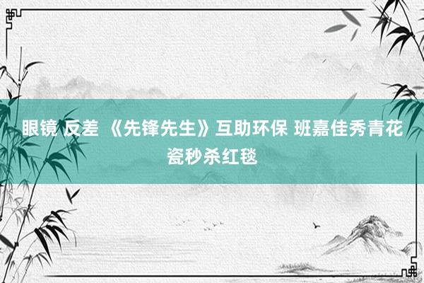 眼镜 反差 《先锋先生》互助环保 班嘉佳秀青花瓷秒杀红毯