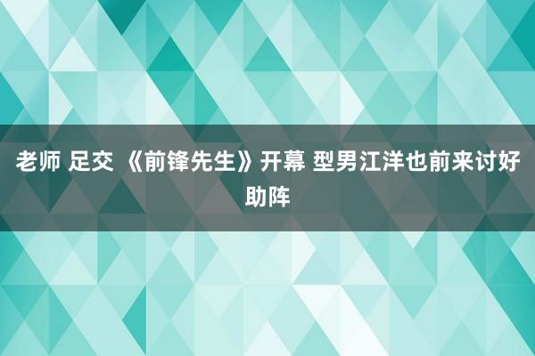 老师 足交 《前锋先生》开幕 型男江洋也前来讨好助阵