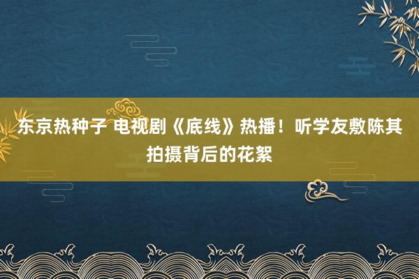 东京热种子 电视剧《底线》热播！听学友敷陈其拍摄背后的花絮