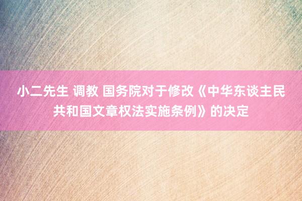 小二先生 调教 国务院对于修改《中华东谈主民共和国文章权法实施条例》的决定