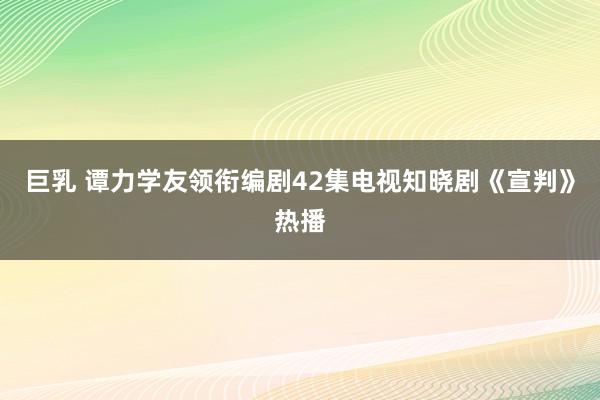 巨乳 谭力学友领衔编剧42集电视知晓剧《宣判》热播