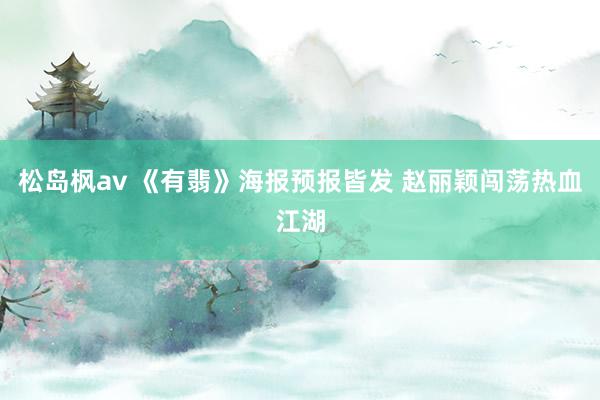 松岛枫av 《有翡》海报预报皆发 赵丽颖闯荡热血江湖