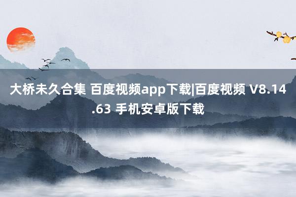 大桥未久合集 百度视频app下载|百度视频 V8.14.63 手机安卓版下载