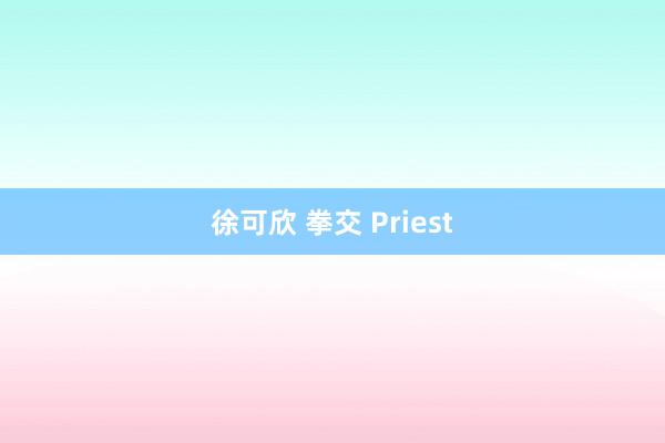 徐可欣 拳交 Priest