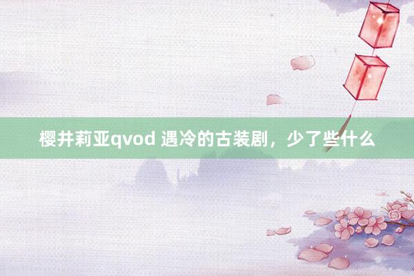 樱井莉亚qvod 遇冷的古装剧，少了些什么