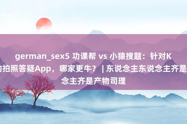 german_sex5 功课帮 vs 小猿搜题：针对K12用户的拍照答疑App，哪家更牛？ | 东说念主东说念主齐是产物司理