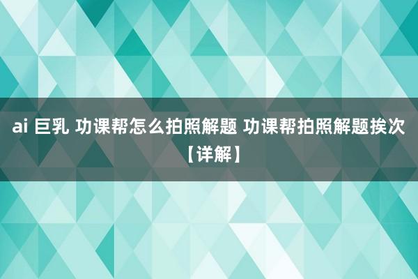 ai 巨乳 功课帮怎么拍照解题 功课帮拍照解题挨次【详解】